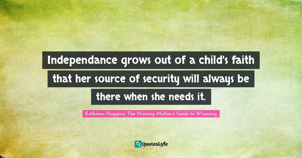 Independance grows out of a child's faith that her source of security will always be there when she needs it.