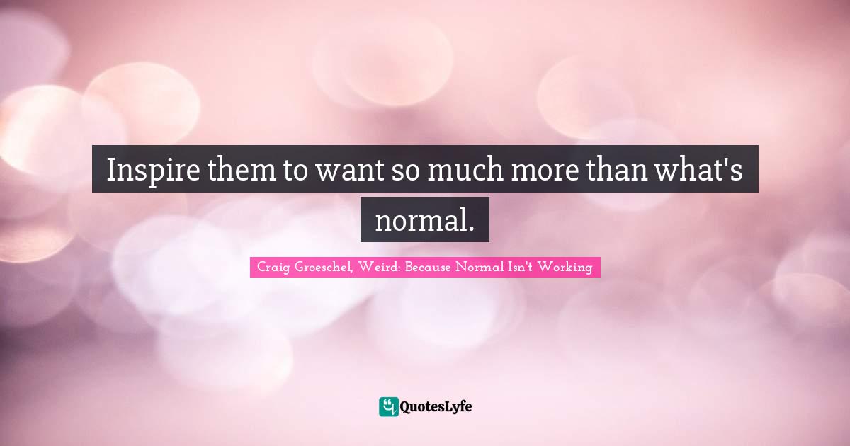 Inspire them to want so much more than what's normal.