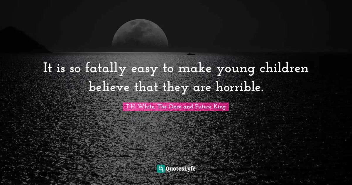 It is so fatally easy to make young children believe that they are horrible.