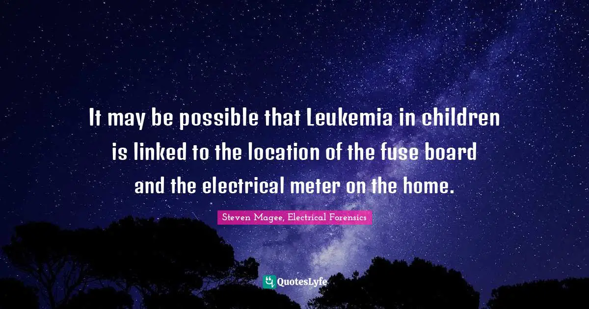 It may be possible that Leukemia in children is linked to the location of the fuse board and the electrical meter on the home.