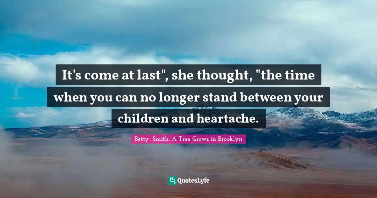 Betty  Smith Quotes: "It's come at last", she thought, "the time when you can no longer stand between your children and heartache."