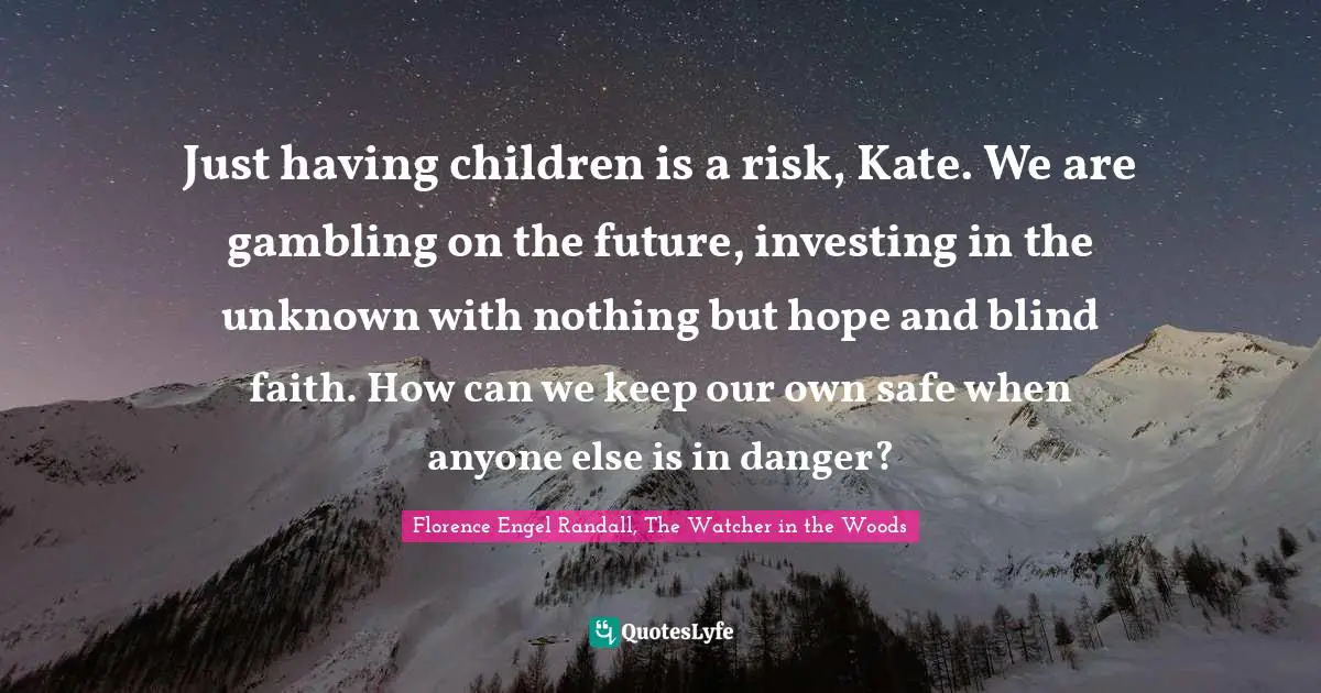 Just having children is a risk, Kate. We are gambling on the future, investing in the unknown with nothing but hope and blind faith. How can we keep our own safe when anyone else is in danger?