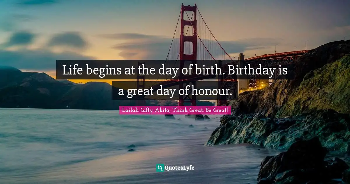 Lailah Gifty Akita, Think Great: Be Great! Quotes: Life begins at the day of birth. Birthday is a great day of honour.
