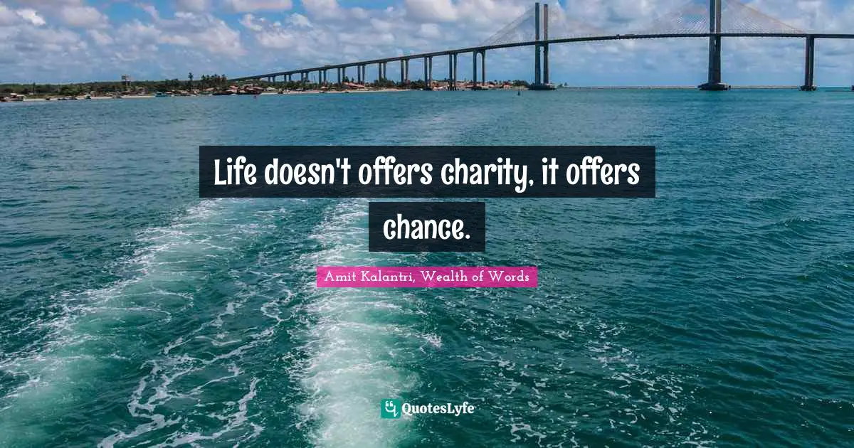 Life doesn't offers charity, it offers chance.