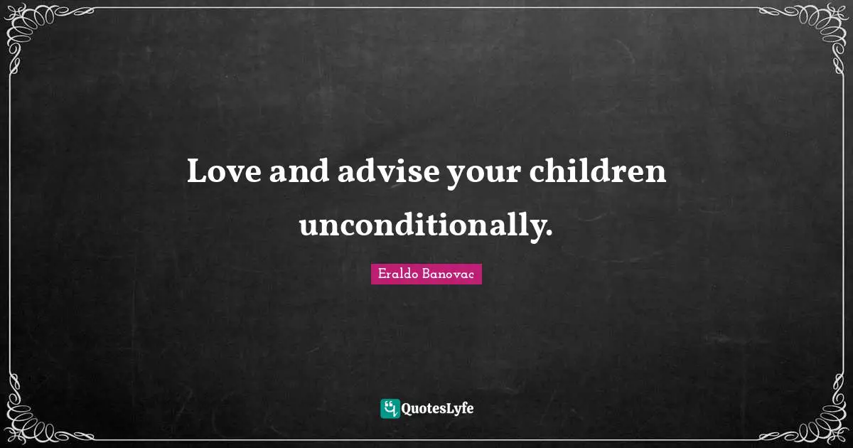 Love and advise your children unconditionally.