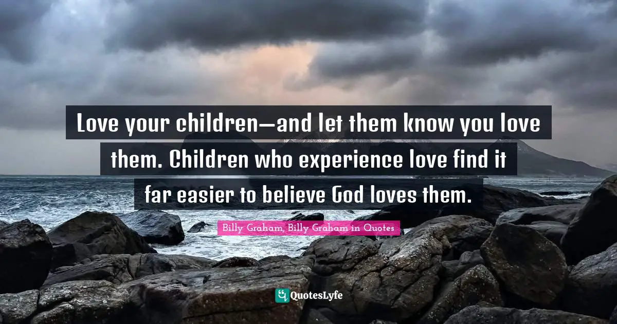 Love your children—and let them know you love them. Children who experience love find it far easier to believe God loves them.