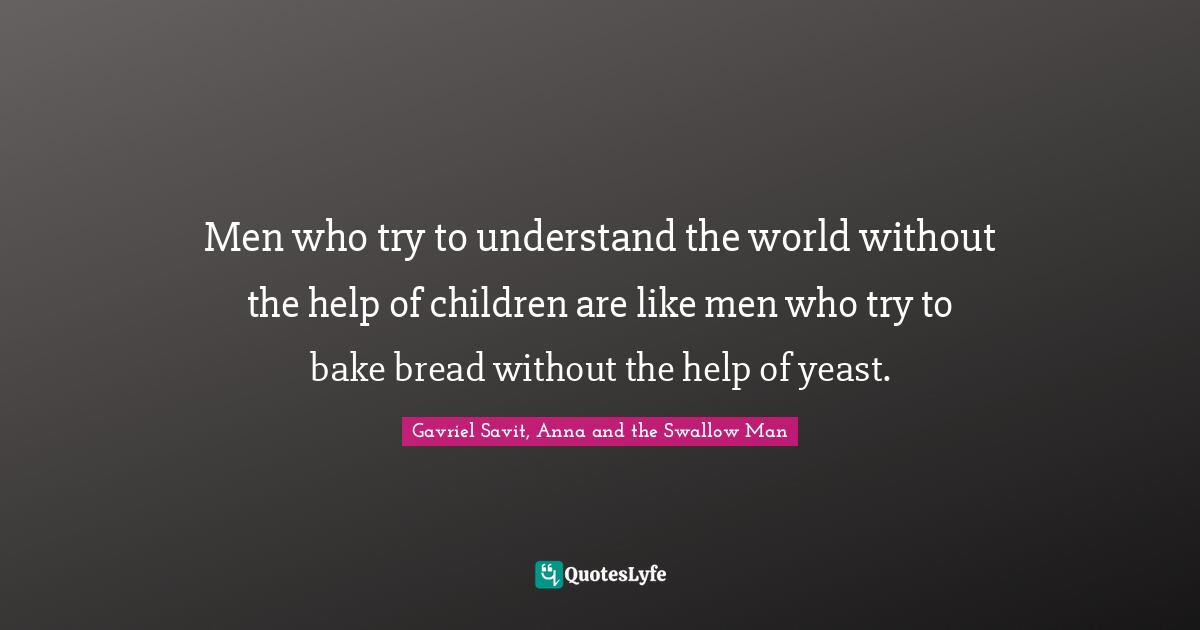 Men who try to understand the world without the help of children are like men who try to bake bread without the help of yeast.