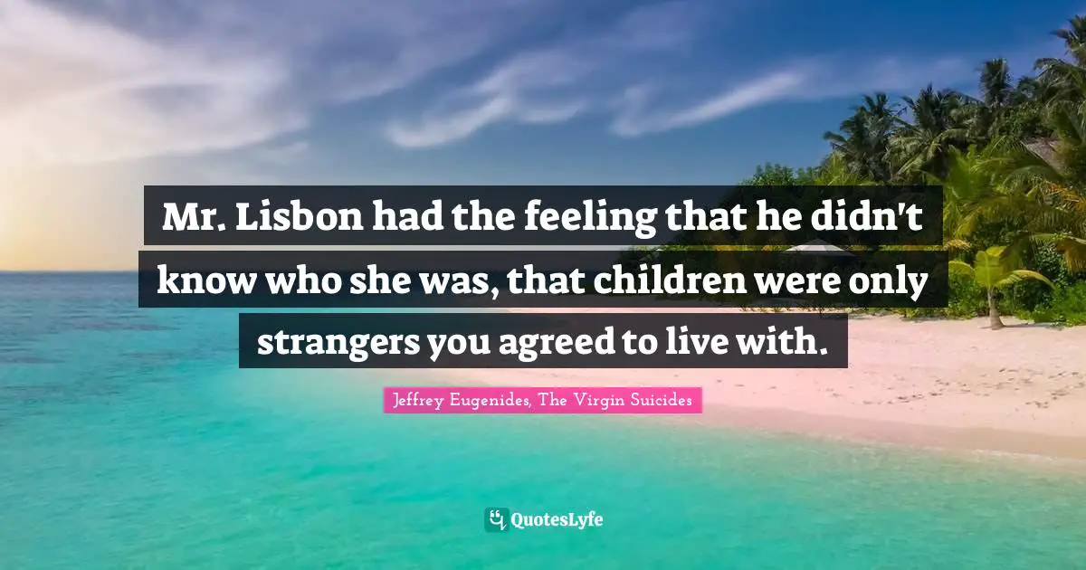 Mr. Lisbon had the feeling that he didn't know who she was, that children were only strangers you agreed to live with.