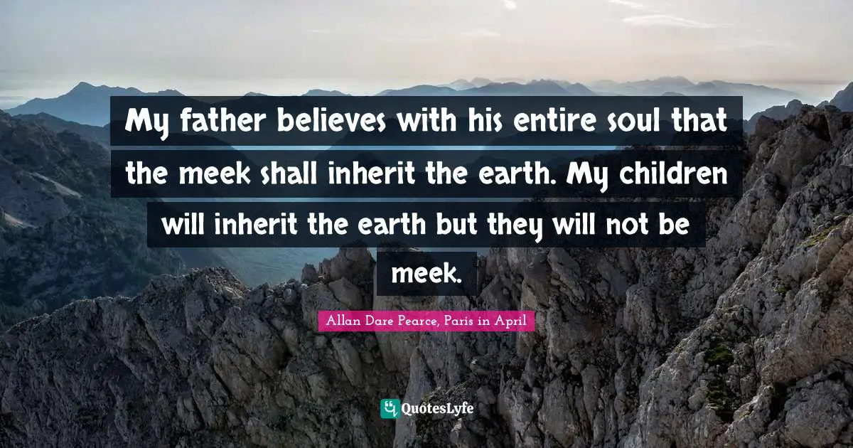 Parents And Children Quotes: "My father believes with his entire soul that the meek shall inherit the earth. My children will inherit the earth but they will not be meek."