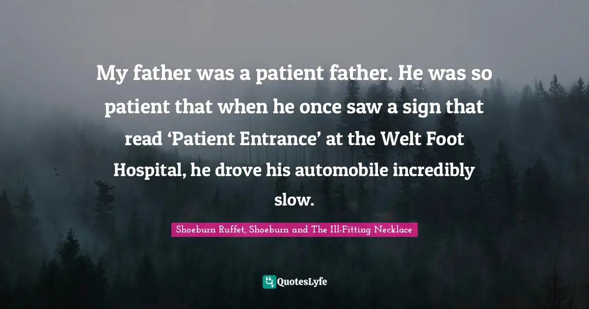My father was a patient father. He was so patient that when he once saw a sign that read ‘Patient Entrance’ at the Welt Foot Hospital, he drove his automobile incredibly slow.
