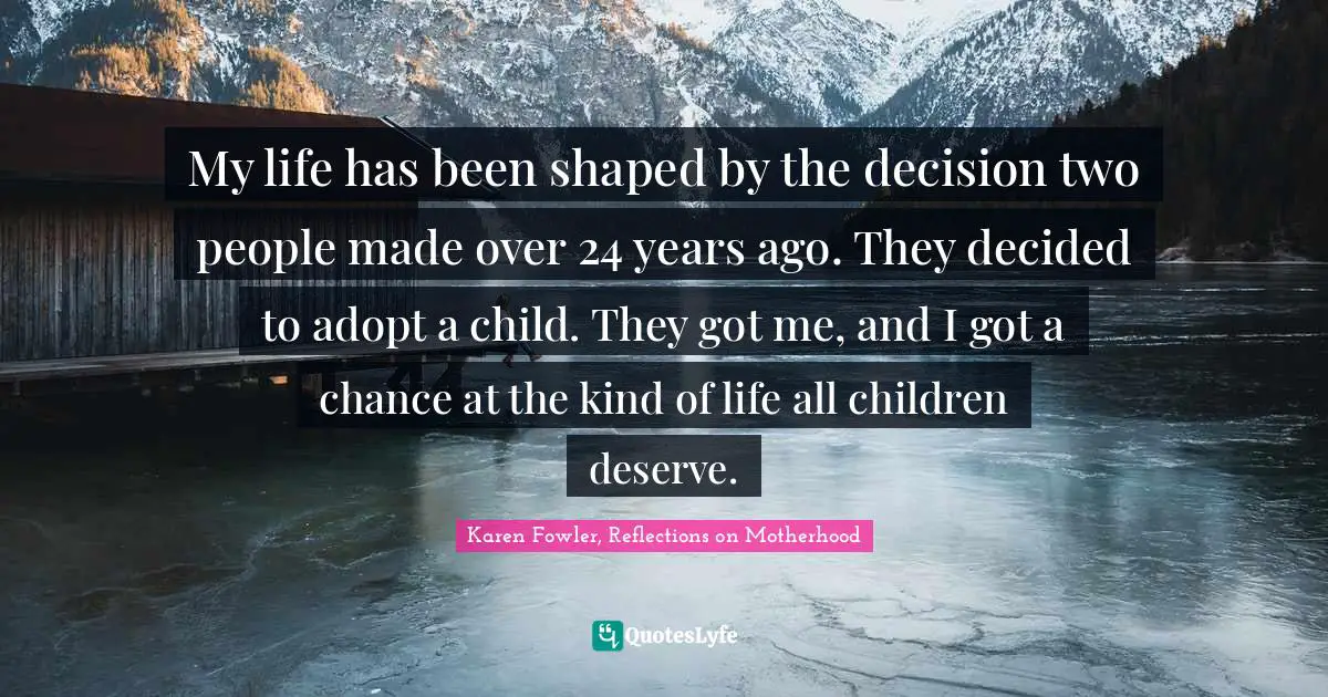 My life has been shaped by the decision two people made over 24 years ago. They decided to adopt a child. They got me, and I got a chance at the kind of life all children deserve.