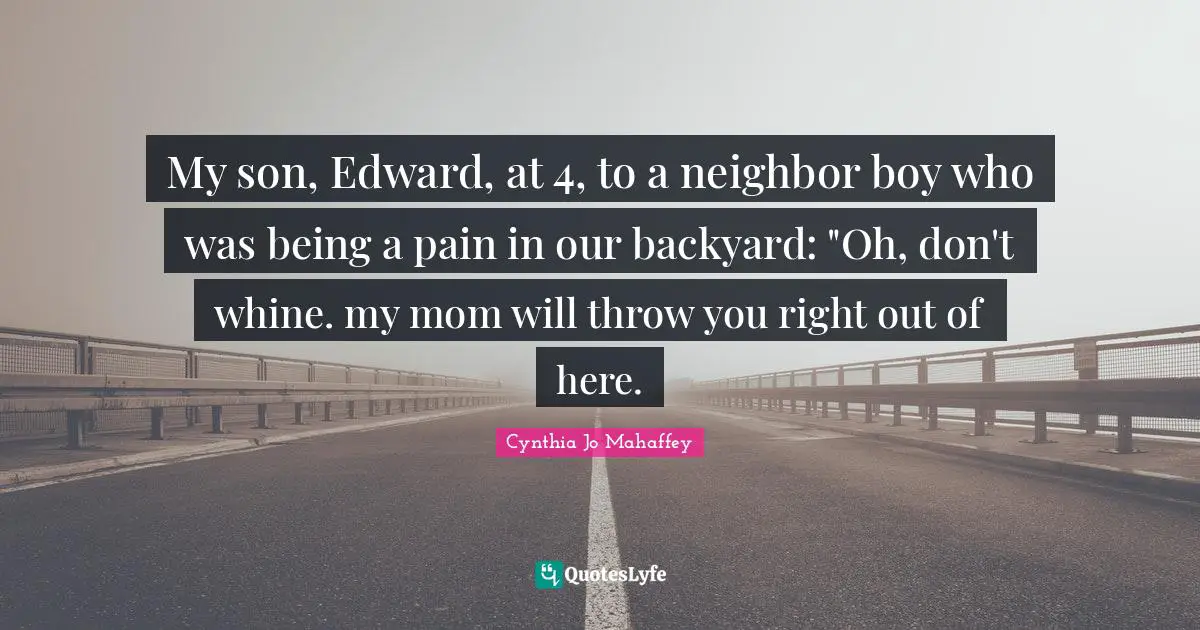 My son, Edward, at 4, to a neighbor boy who was being a pain in our backyard: "Oh, don't whine. my mom will throw you right out of here.