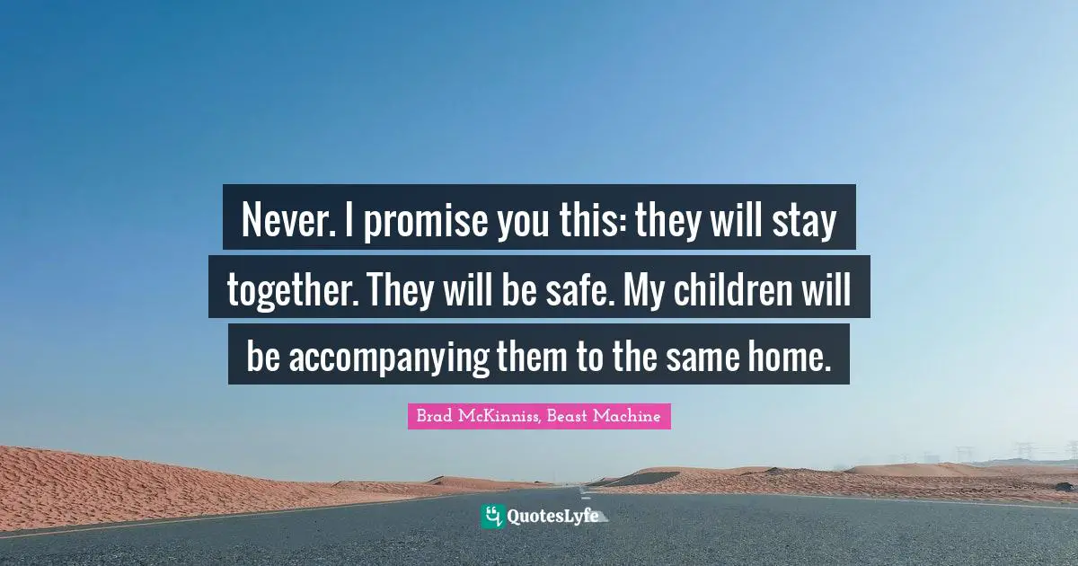 Never. I promise you this: they will stay together. They will be safe. My children will be accompanying them to the same home.