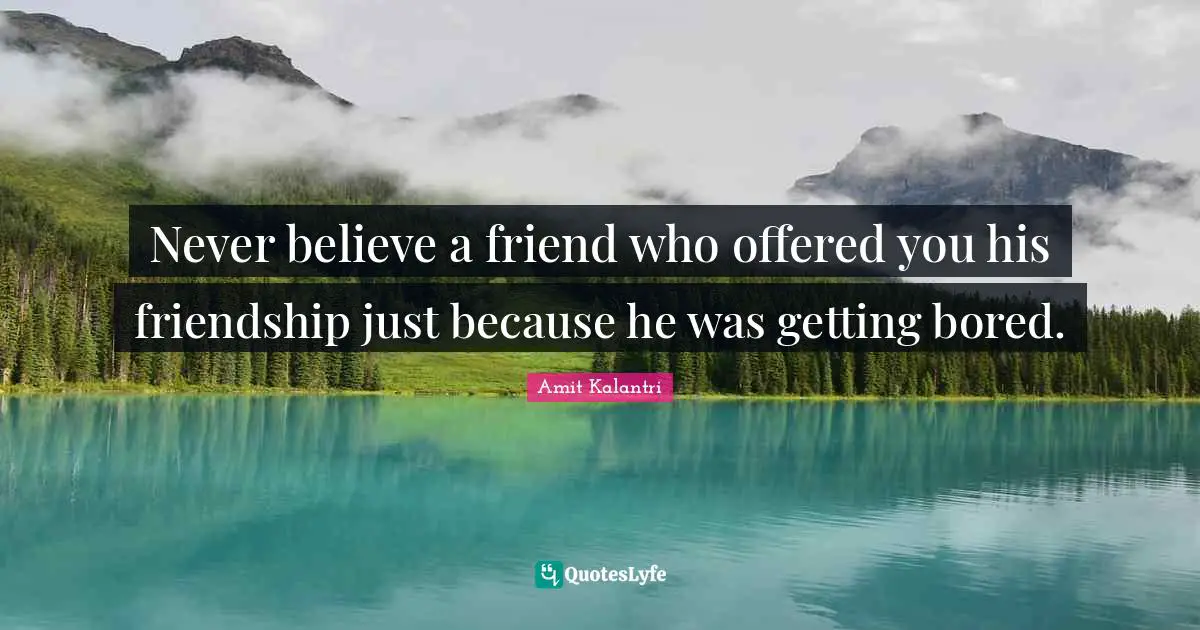 Bore Quotes: "Never believe a friend who offered you his friendship just because he was getting bored."