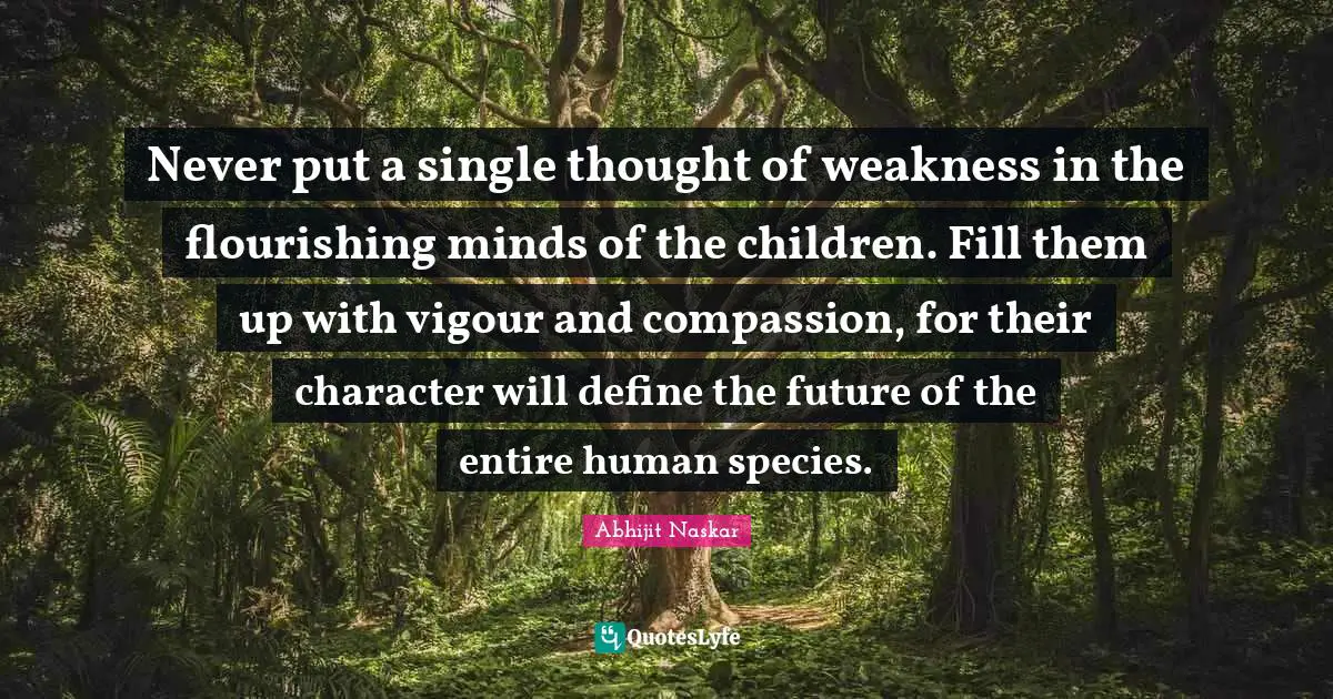 Weakness And Strength Quotes: "Never put a single thought of weakness in the flourishing minds of the children. Fill them up with vigour and compassion, for their character will define the future of the entire human species."