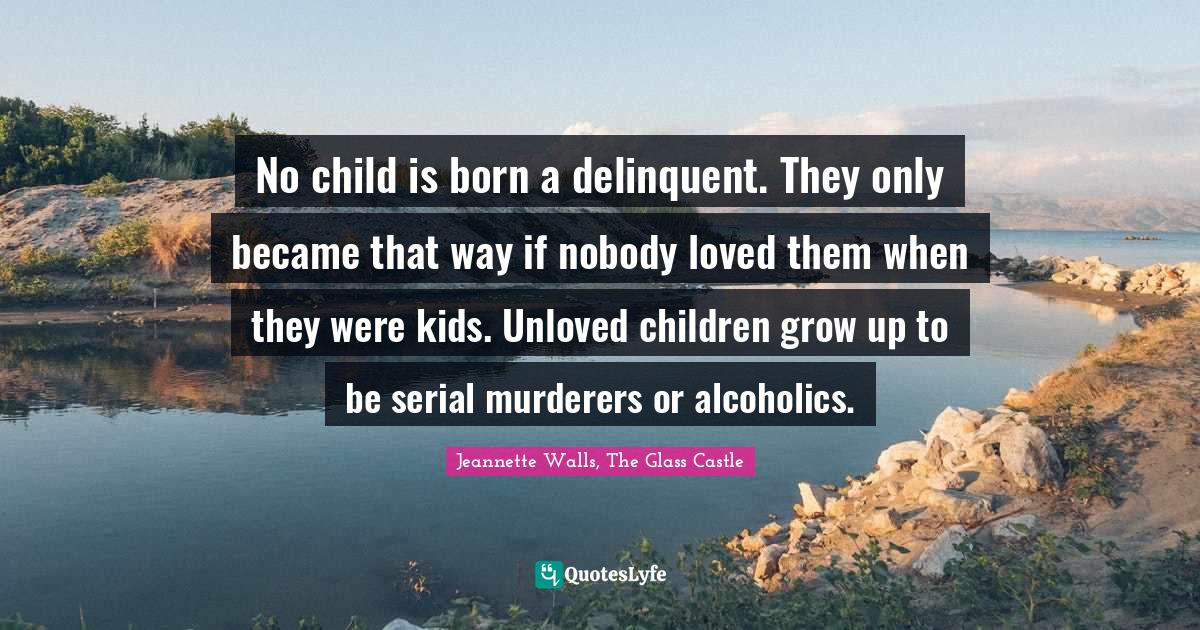 No child is born a delinquent. They only became that way if nobody lov... Quote by