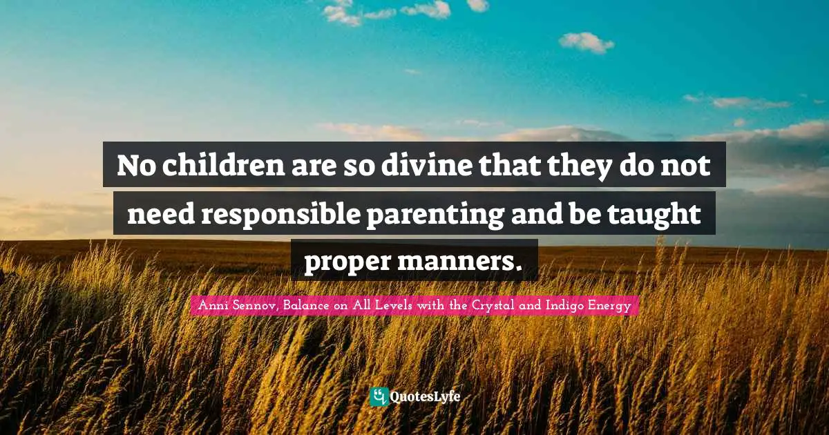No children are so divine that they do not need responsible parenting and be taught proper manners.