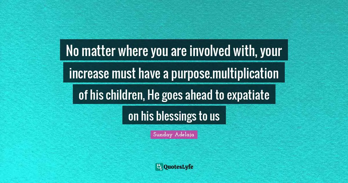 No matter where you are involved with, your increase must have a purpose.multiplication of his children, He goes ahead to expatiate on his blessings to us