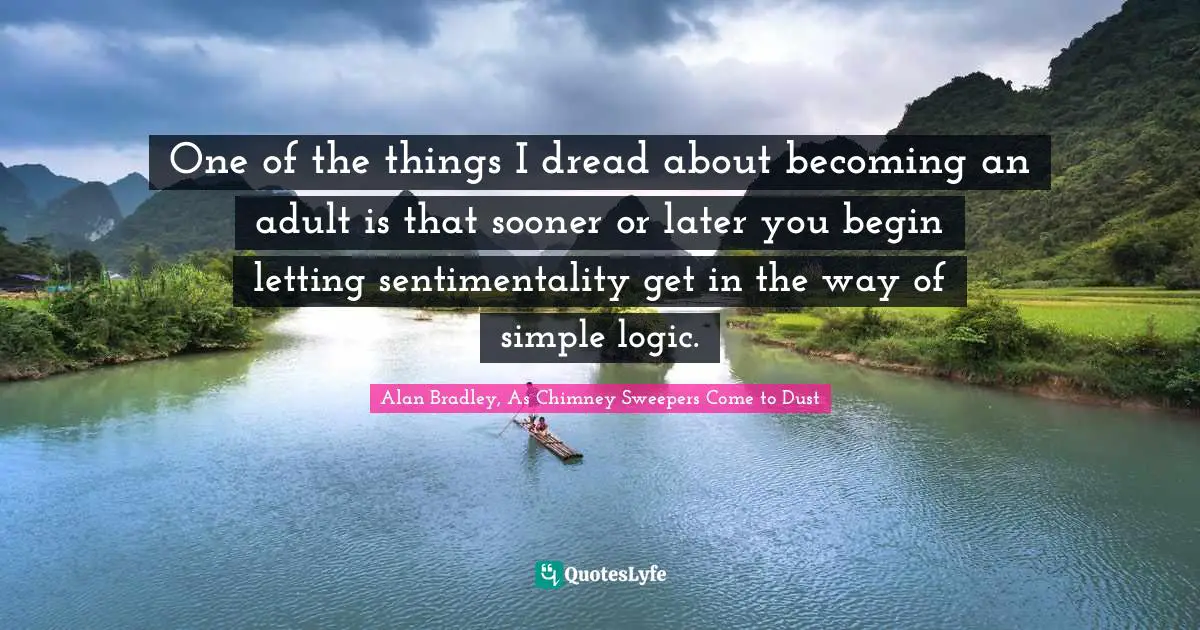 One of the things I dread about becoming an adult is that sooner or later you begin letting sentimentality get in the way of simple logic.