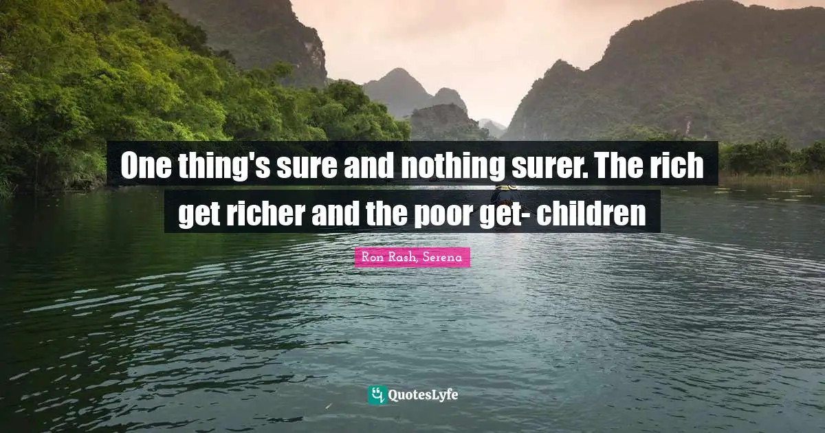 One thing's sure and nothing surer. The rich get richer and the poor get- children