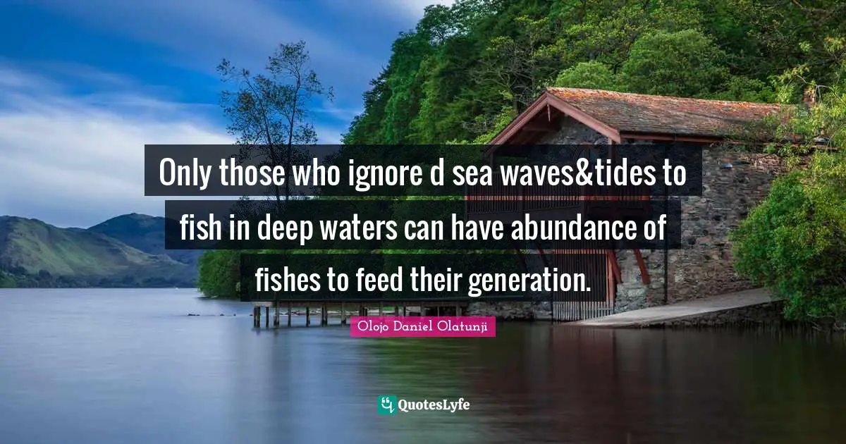 Only those who ignore d sea waves&tides to fish in deep waters can have abundance of fishes to feed their generation.