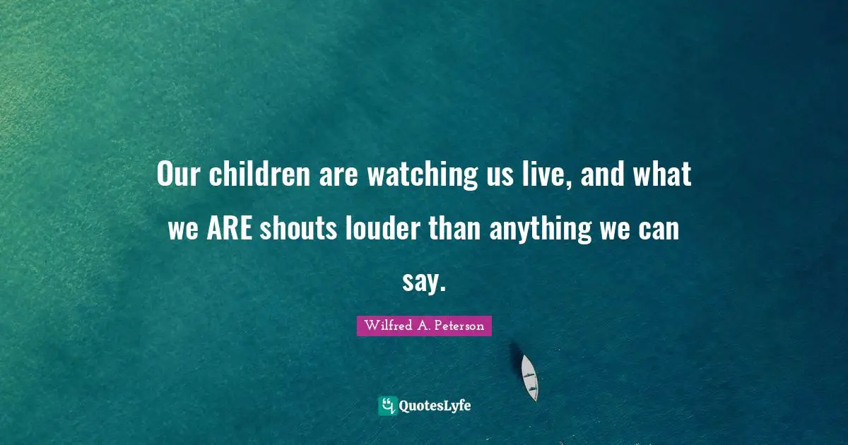 Our children are watching us live, and what we ARE shouts louder than anything we can say.