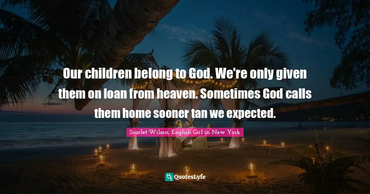 Our children belong to God. We're only given them on loan from heaven. Sometimes God calls them home sooner tan we expected.