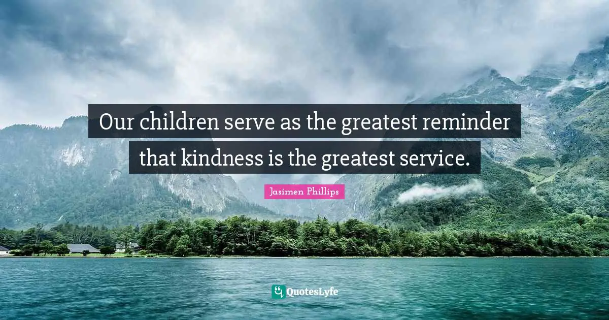 Our children serve as the greatest reminder that kindness is the greatest service.