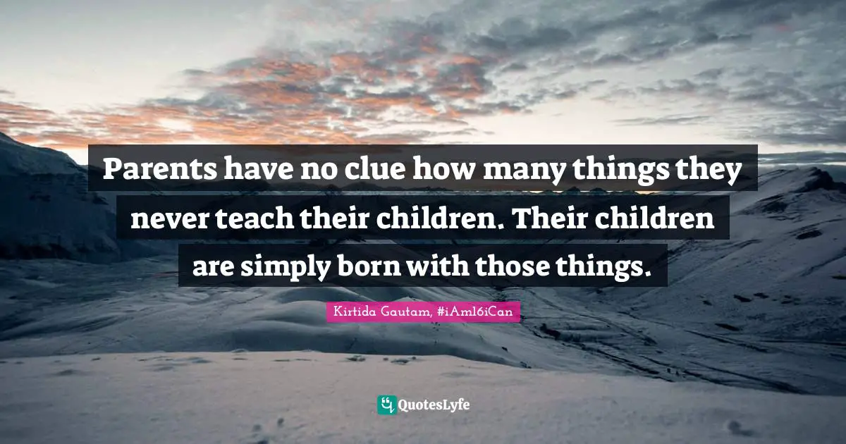 Parents have no clue how many things they never teach their children. Their children are simply born with those things.