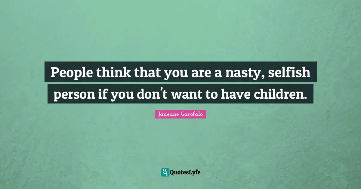 People think that you are a nasty, selfish person if you don't want to have children.