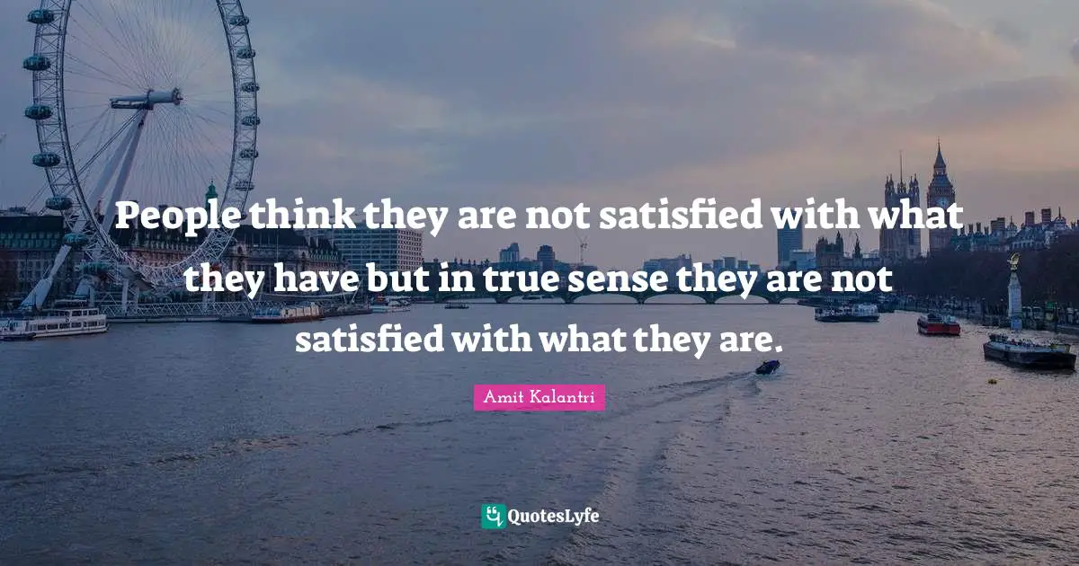 People think they are not satisfied with what they have but in true sense they are not satisfied with what they are.