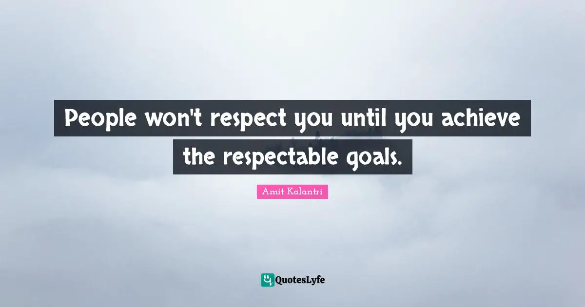 People won't respect you until you achieve the respectable goals.