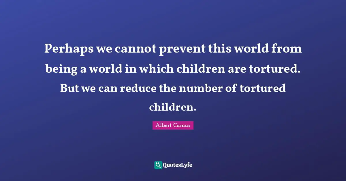 Perhaps we cannot prevent this world from being a world in which children are tortured. But we can reduce the number of tortured children.