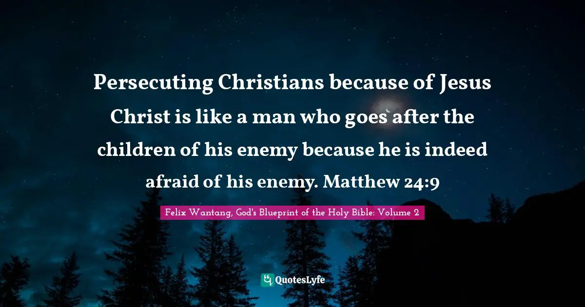 Persecuting Christians because of Jesus Christ is like a man who goes after the children of his enemy because he is indeed afraid of his enemy. Matthew 24:9