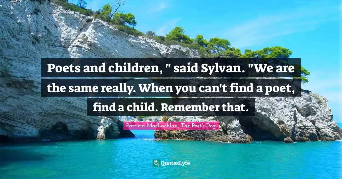 Poets and children, " said Sylvan. "We are the same really. When you can't find a poet, find a child. Remember that.