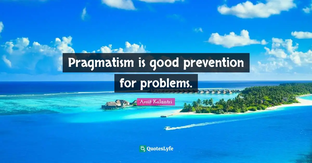 Amit Kalantri Quotes: Pragmatism is good prevention for problems.
