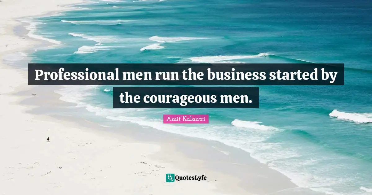 Professional men run the business started by the courageous men.
