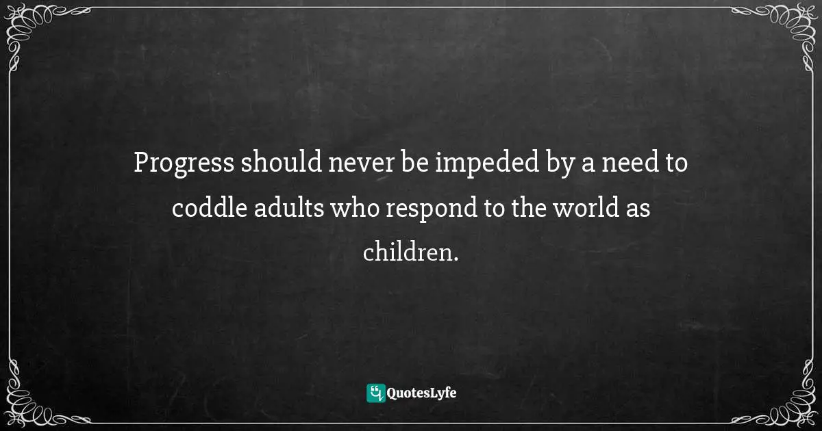Progress should never be impeded by a need to coddle adults who respond to the world as children.