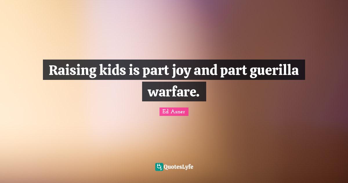Raising kids is part joy and part guerilla warfare.