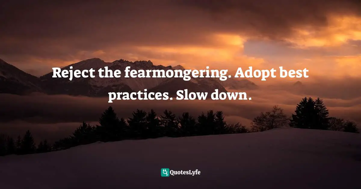 Reject the fearmongering. Adopt best practices. Slow down.