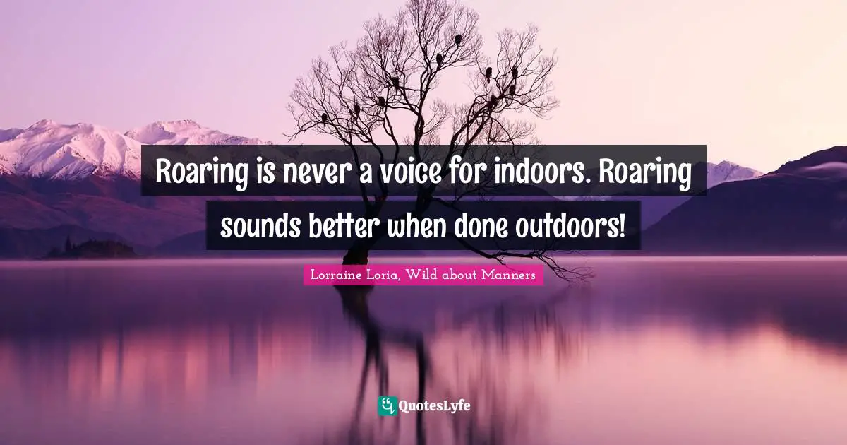 Roaring is never a voice for indoors. Roaring sounds better when done outdoors!