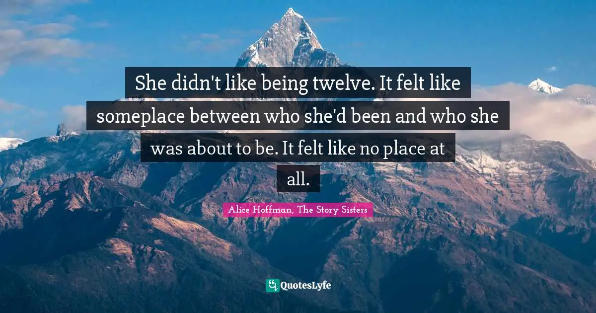 She didn't like being twelve. It felt like someplace between who she'd been and who she was about to be. It felt like no place at all.