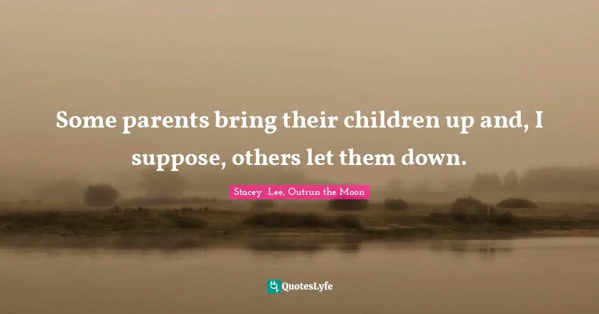 Some parents bring their children up and, I suppose, others let them down.