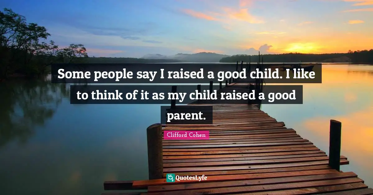 Clifford Cohen Quotes: "Some people say I raised a good child. I like to think of it as my child raised a good parent."