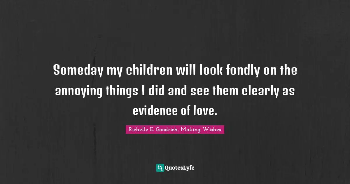 Someday my children will look fondly on the annoying things I did and see them clearly as evidence of love.