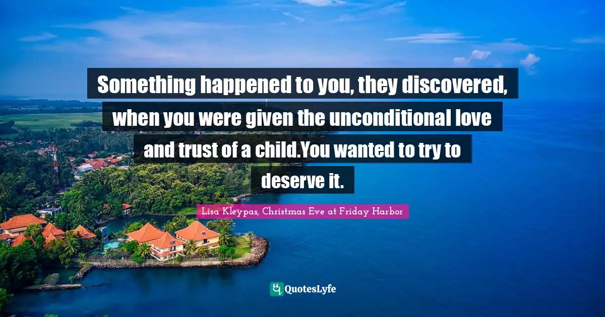 Something happened to you, they discovered, when you were given the unconditional love and trust of a child.You wanted to try to deserve it.