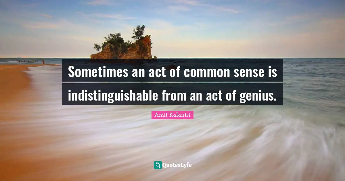 Sometimes an act of common sense is indistinguishable from an act of genius.