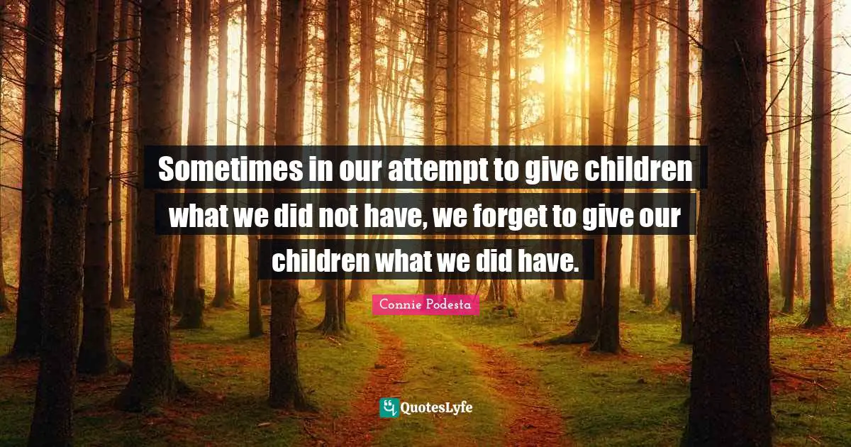 Sometimes in our attempt to give children what we did not have, we forget to give our children what we did have.