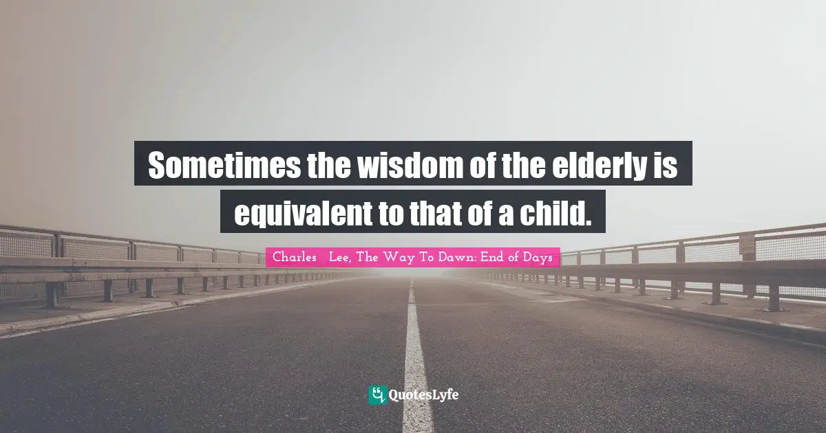 Sometimes the wisdom of the elderly is equivalent to that of a child.