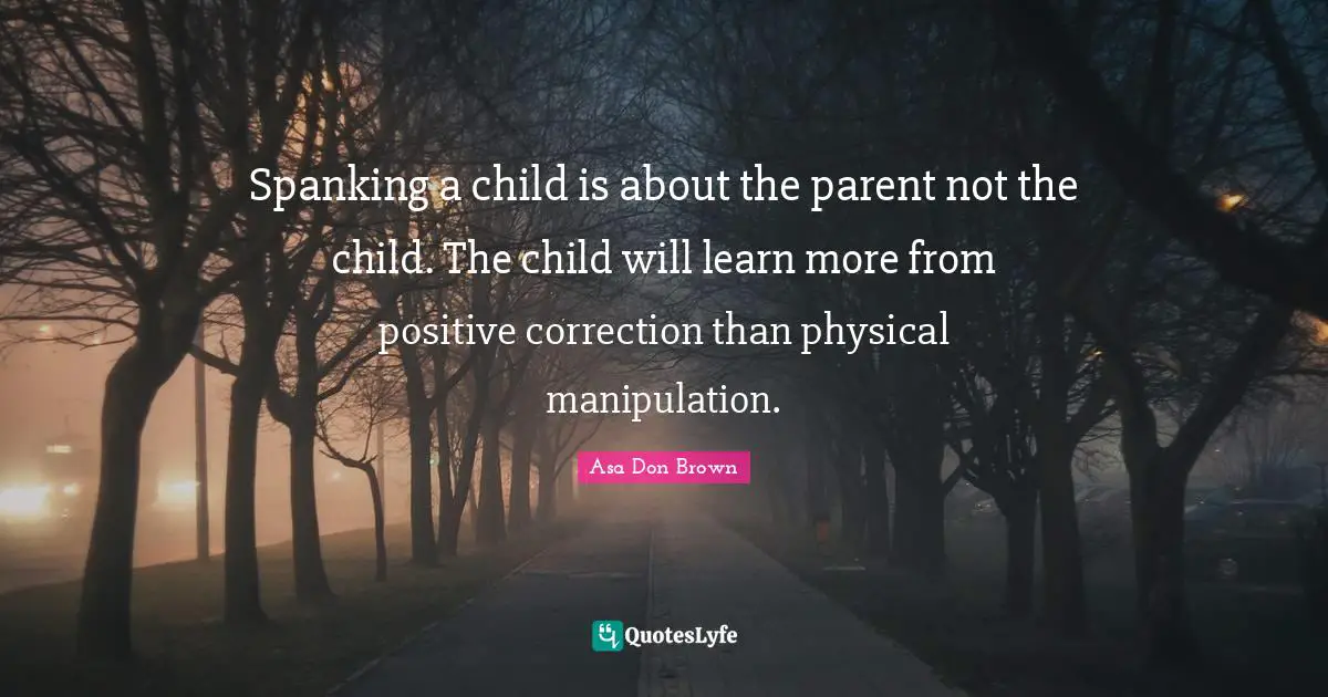 Spanking a child is about the parent not the child. The child will learn more from positive correction than physical manipulation.